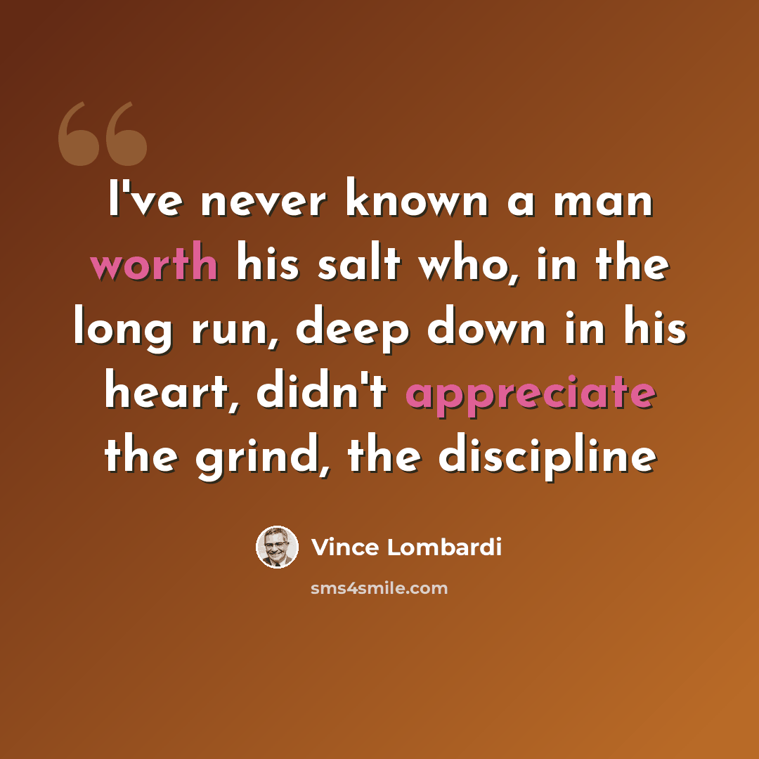 “I've never known a man worth his salt who, in the long run, deep down in his heart, didn't appreciate the grind, the discipline” quote by Vince Lombardi