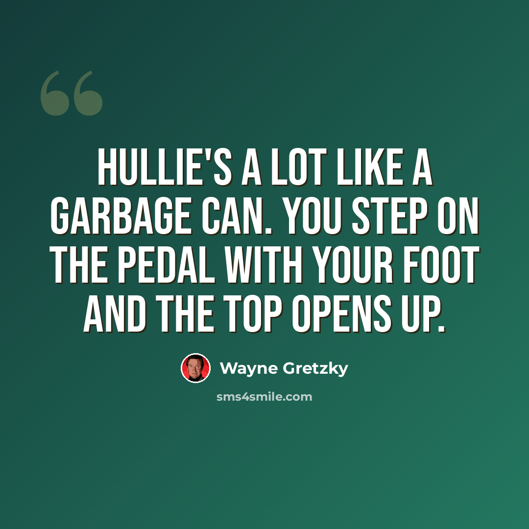 “Hullie's a lot like a garbage can. You step on the pedal with your foot and the top opens up.” quote by Wayne Gretzky