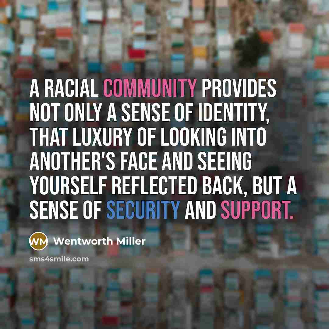 “A racial community provides not only a sense of identity, that luxury of looking into another's face and seeing yourself reflected back, but a sense of security and support.” quote by Wentworth Miller