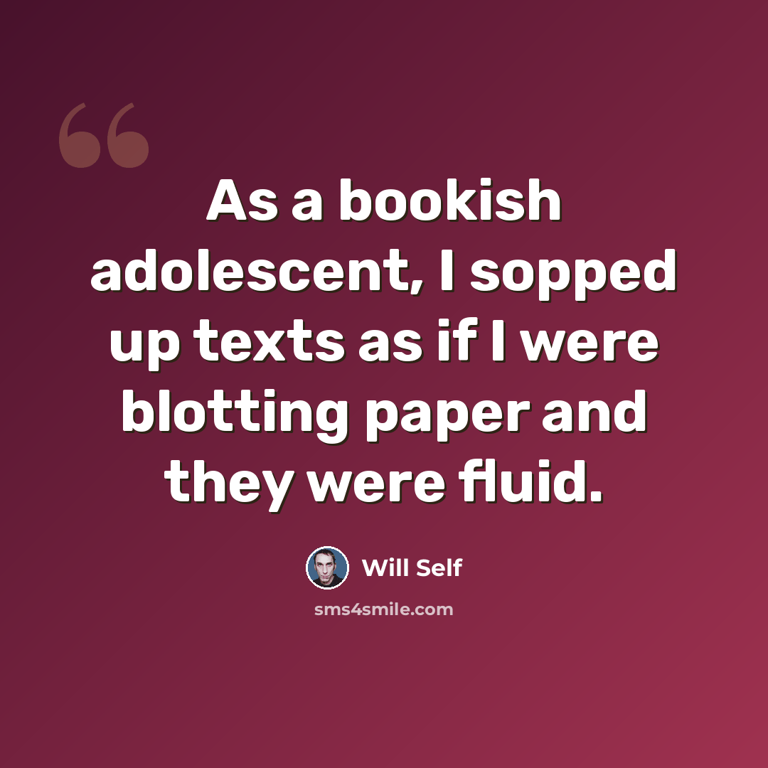 “As a bookish adolescent, I sopped up texts as if I were blotting paper and they were fluid.” quote by Will Self