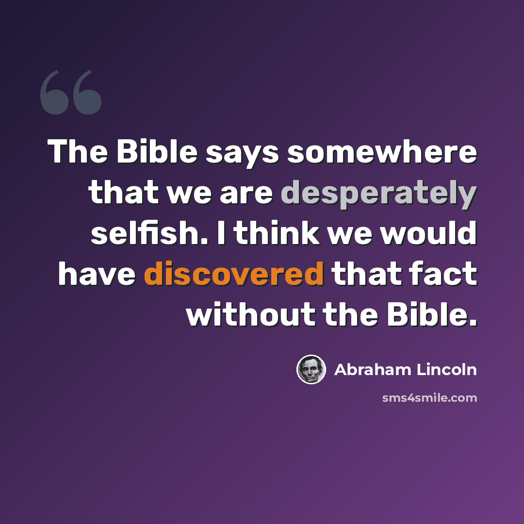 “The Bible says somewhere that we are desperately selfish. I think we would have discovered that fact without the Bible.” quote by Abraham Lincoln