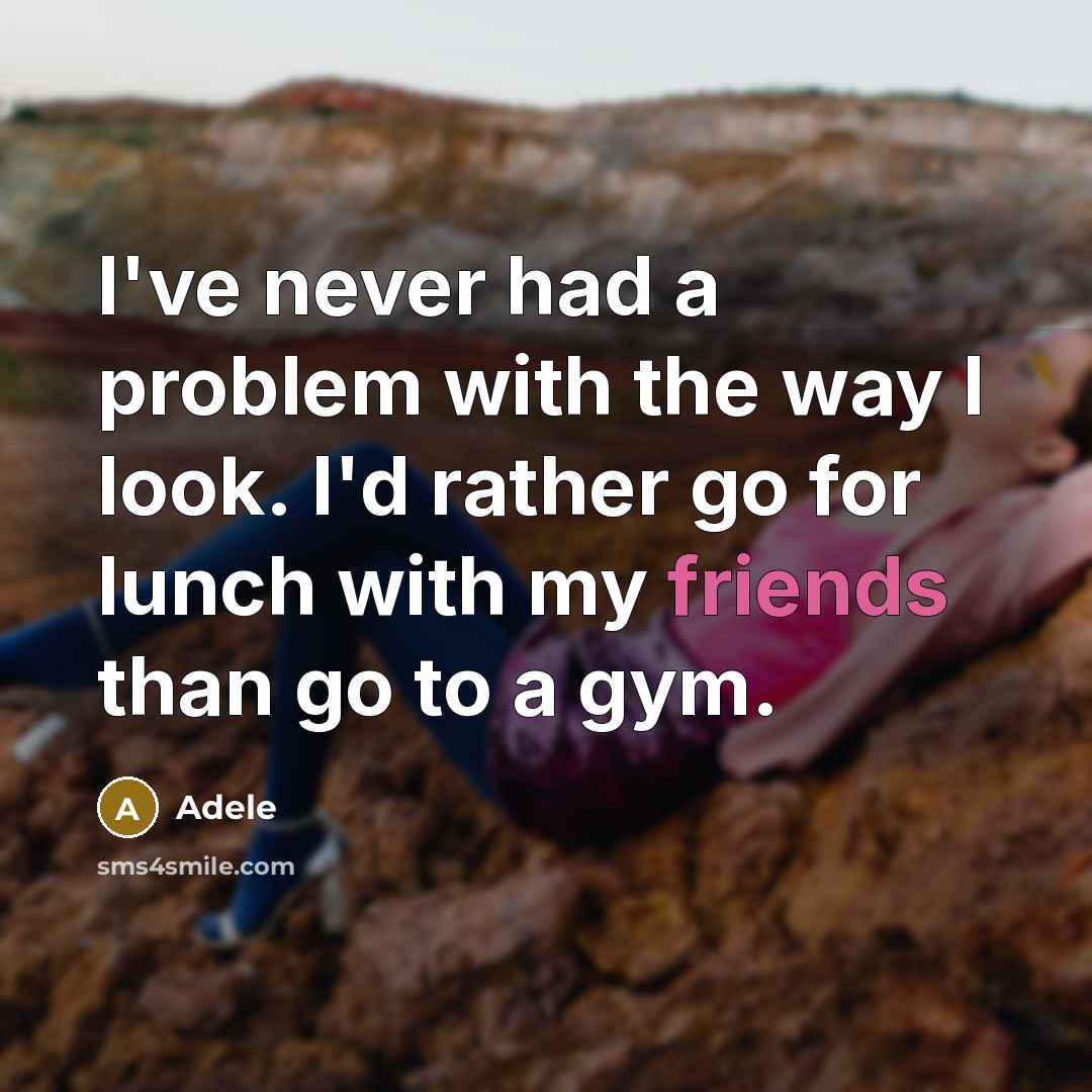 “I've never had a problem with the way I look. I'd rather go for lunch with my friends than go to a gym.” quote by Adele