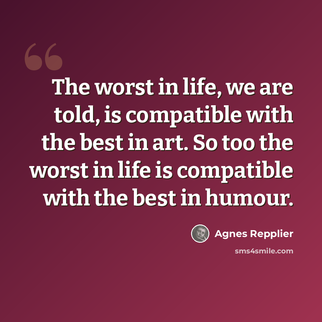 “The worst in life, we are told, is compatible with the best in art. So too the worst in life is compatible with the best in humour.” quote by Agnes Repplier