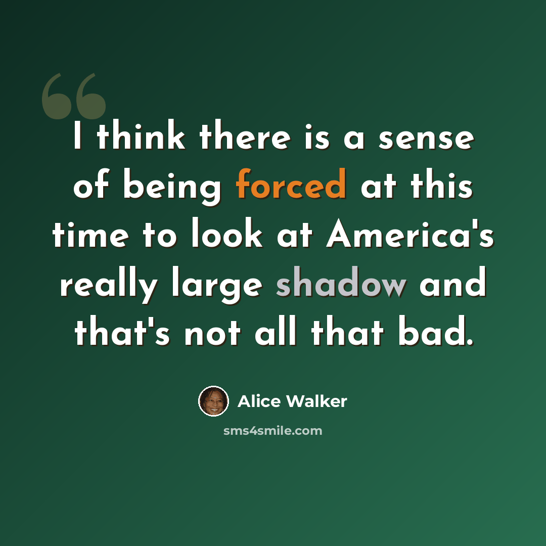 “I think there is a sense of being forced at this time to look at America's really large shadow and that's not all that bad.” quote by Alice Walker