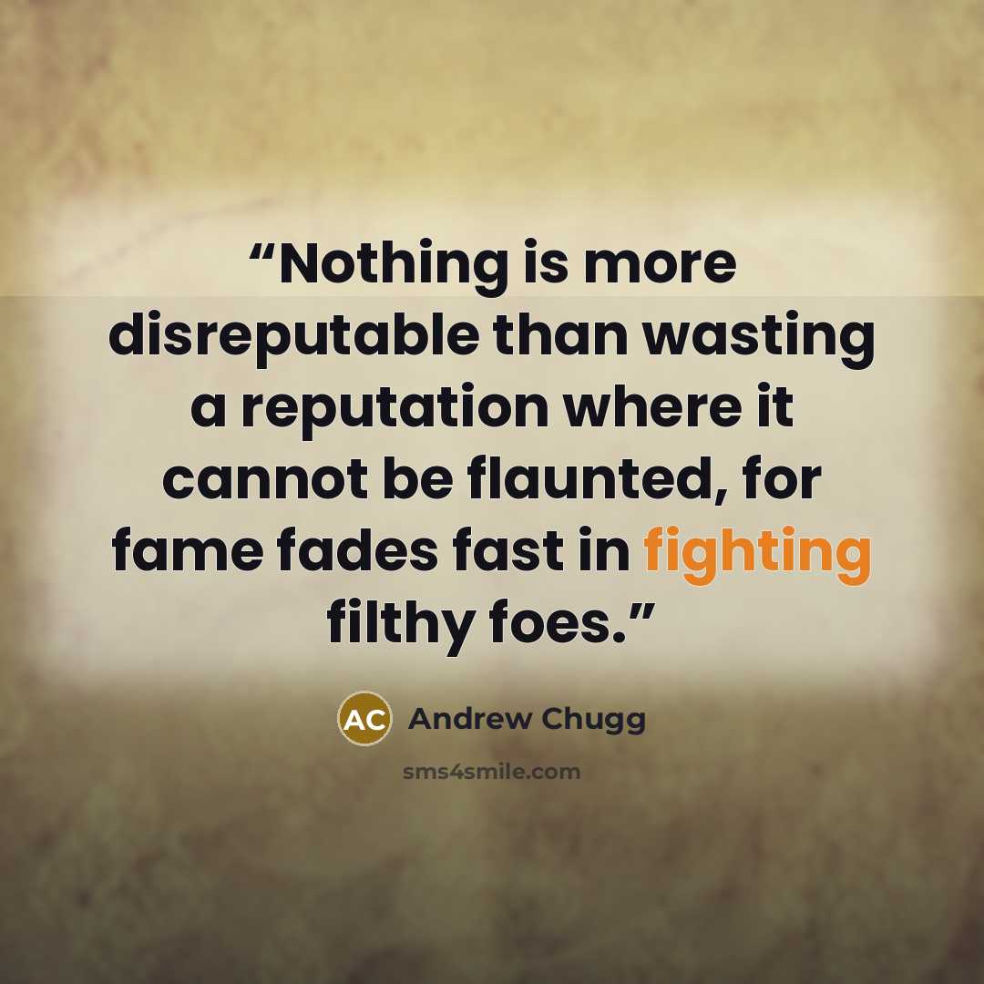 “Nothing is more disreputable than wasting a reputation where it cannot be flaunted, for fame fades fast in fighting filthy foes.” quote by Andrew Chugg