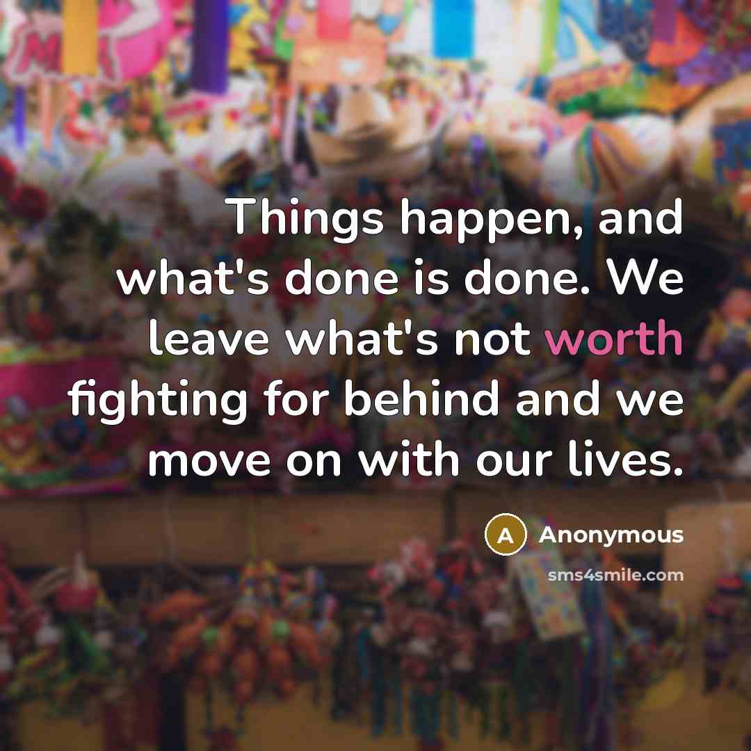 “Things happen, and what's done is done. We leave what's not worth fighting for behind and we move on with our lives.” quote by Anonymous