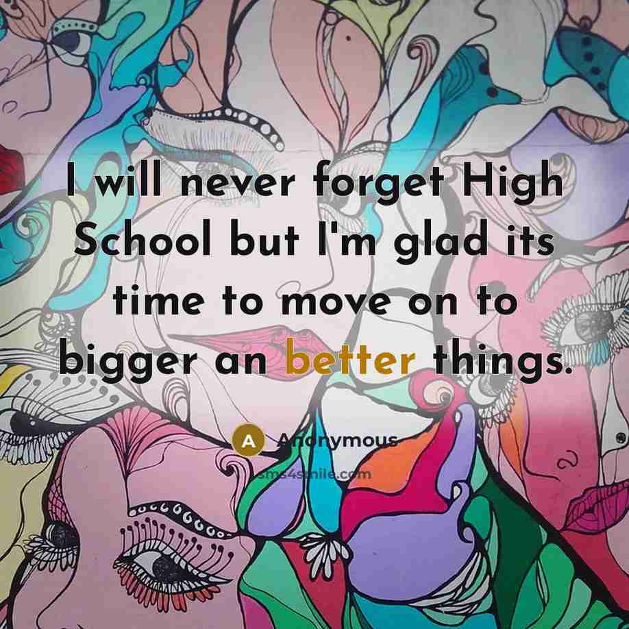 “I will never forget High School but I'm glad its time to move on to bigger an better things.” quote by Anonymous