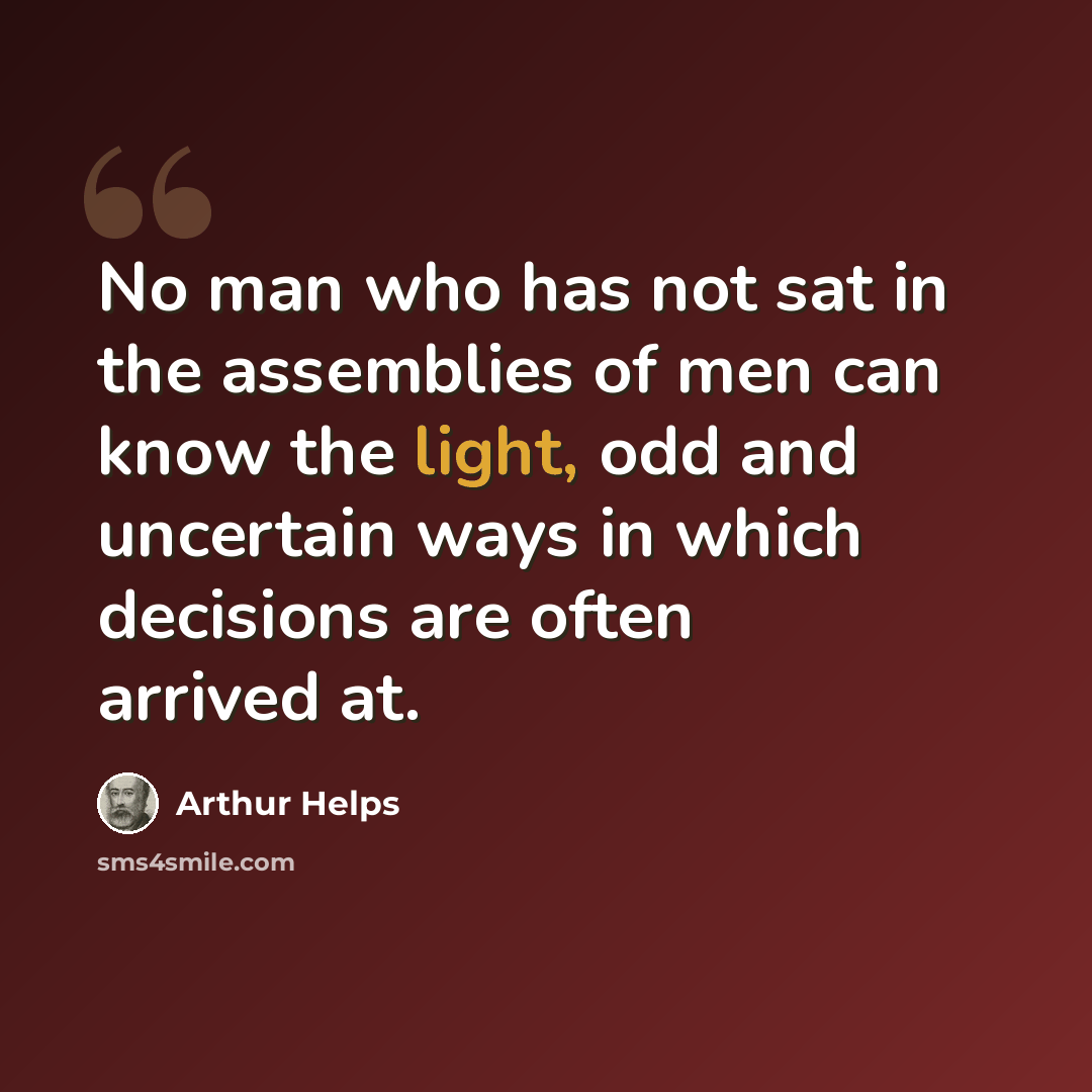 “No man who has not sat in the assemblies of men can know the light, odd and uncertain ways in which decisions are often arrived at.” quote by Arthur Helps
