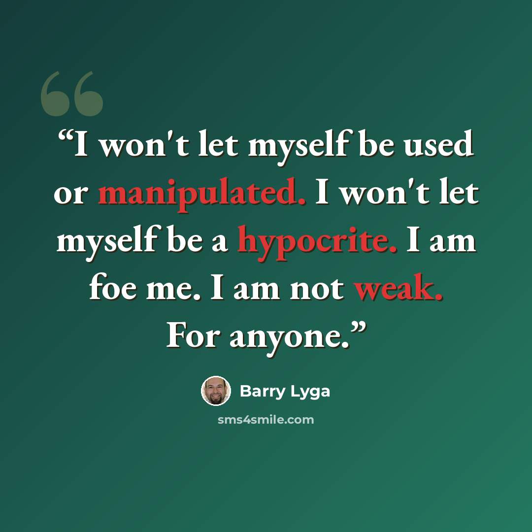 “I won't let myself be used or manipulated. I won't let myself be a hypocrite. I am foe me. I am not weak. For anyone.” quote by Barry Lyga