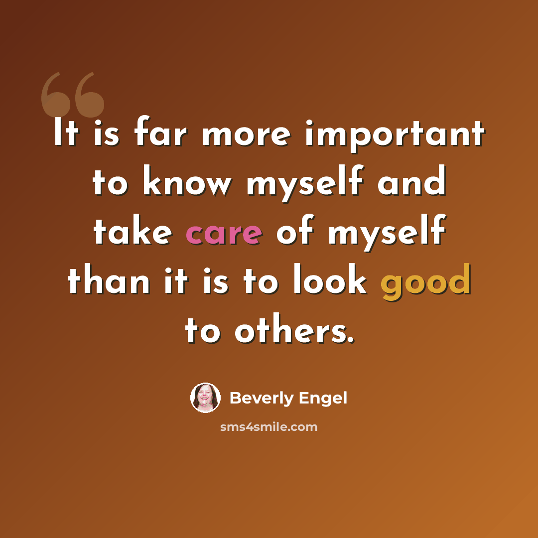 “It is far more important to know myself and take care of myself than it is to look good to others.” quote by Beverly Engel