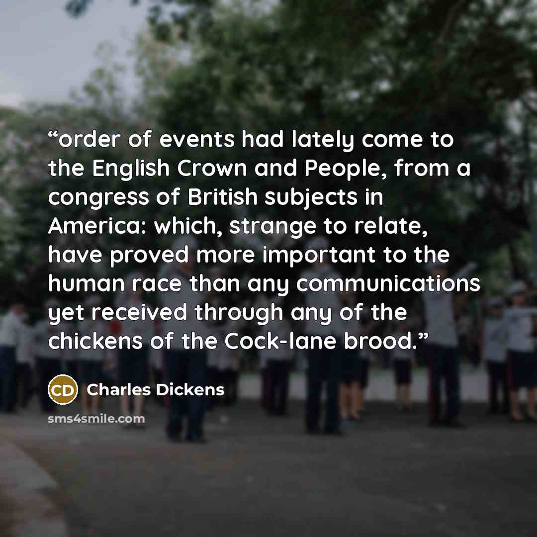 “order of events had lately come to the English Crown and People, from a congress of British subjects in America: which, strange to relate, have proved more important to the human race than any communications yet received through any of the chickens of the Cock-lane brood.” quote by Charles Dickens