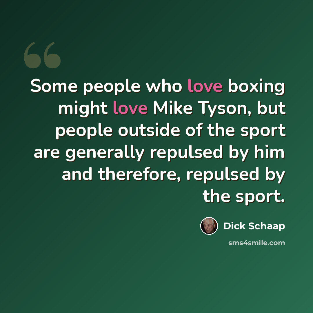 “Some people who love boxing might love Mike Tyson, but people outside of the sport are generally repulsed by him and therefore, repulsed by the sport.” quote by Dick Schaap