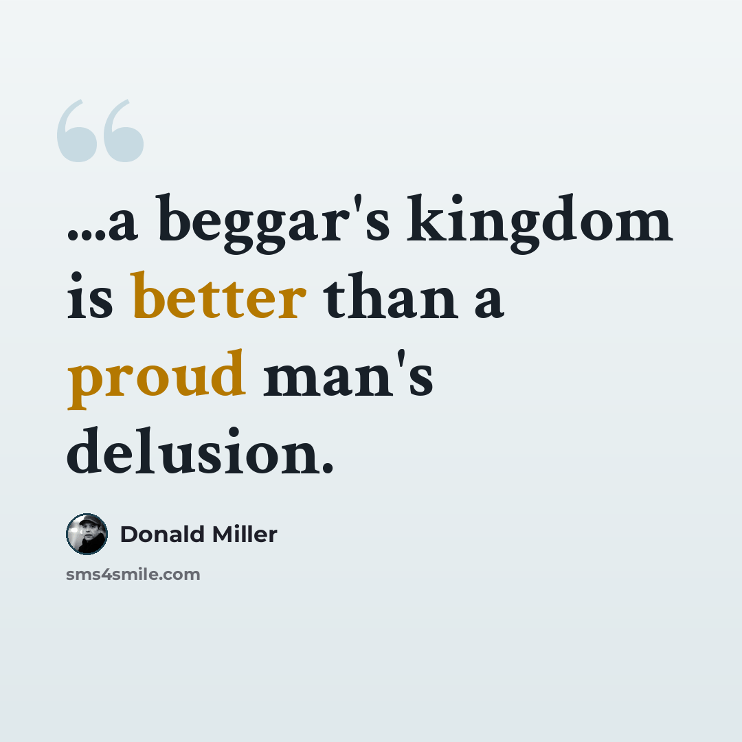 “...a beggar's kingdom is better than a proud man's delusion.” quote by Donald Miller