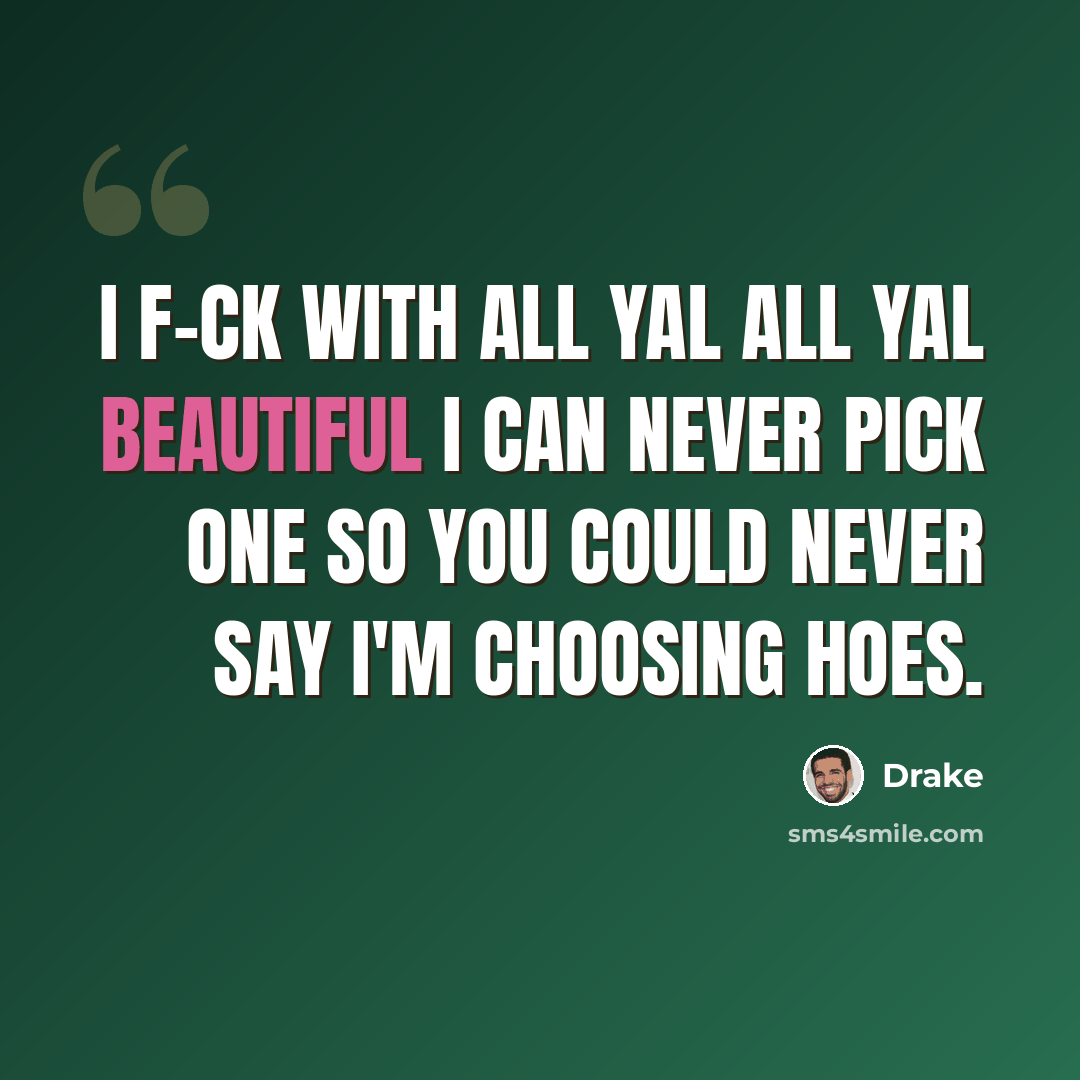 “I f-ck with all yal all yal beautiful I can never pick one so you could never say I'm choosing hoes.” quote by Drake