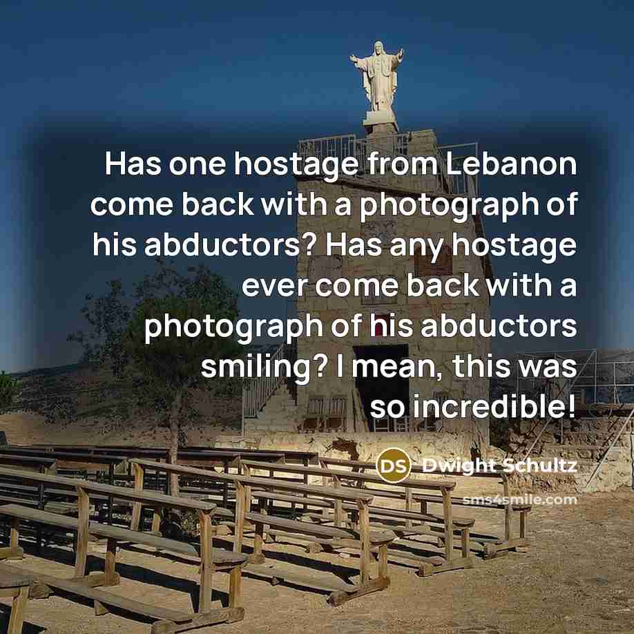 “Has one hostage from Lebanon come back with a photograph of his abductors? Has any hostage ever come back with a photograph of his abductors smiling? I mean, this was so incredible!” quote by Dwight Schultz