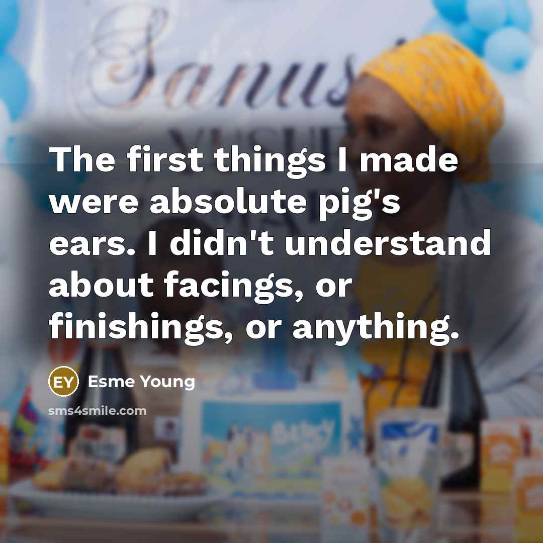 “The first things I made were absolute pig's ears. I didn't understand about facings, or finishings, or anything.” quote by Esme Young