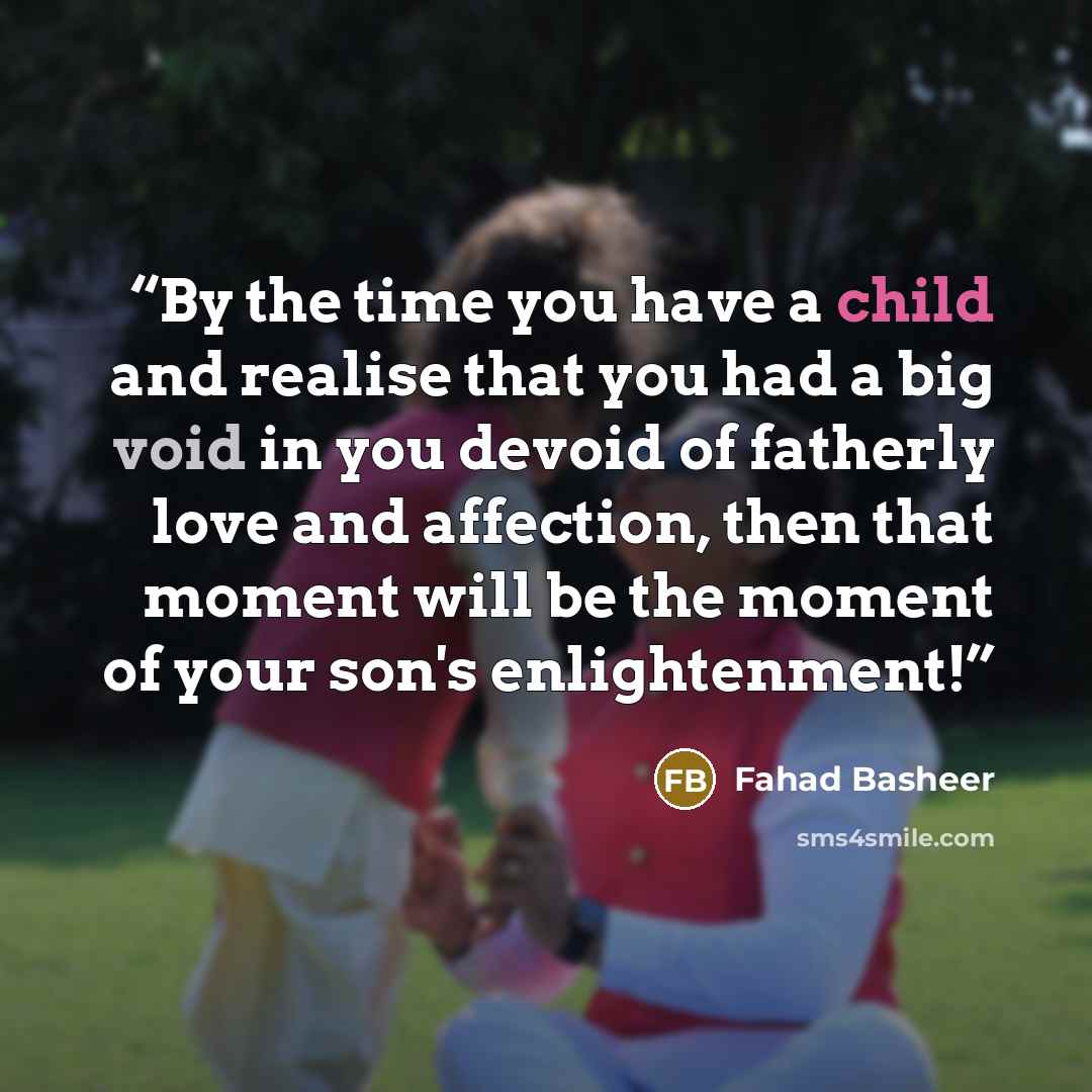 “By the time you have a child and realise that you had a big void in you devoid of fatherly love and affection, then that moment will be the moment of your son's enlightenment!” quote by Fahad Basheer
