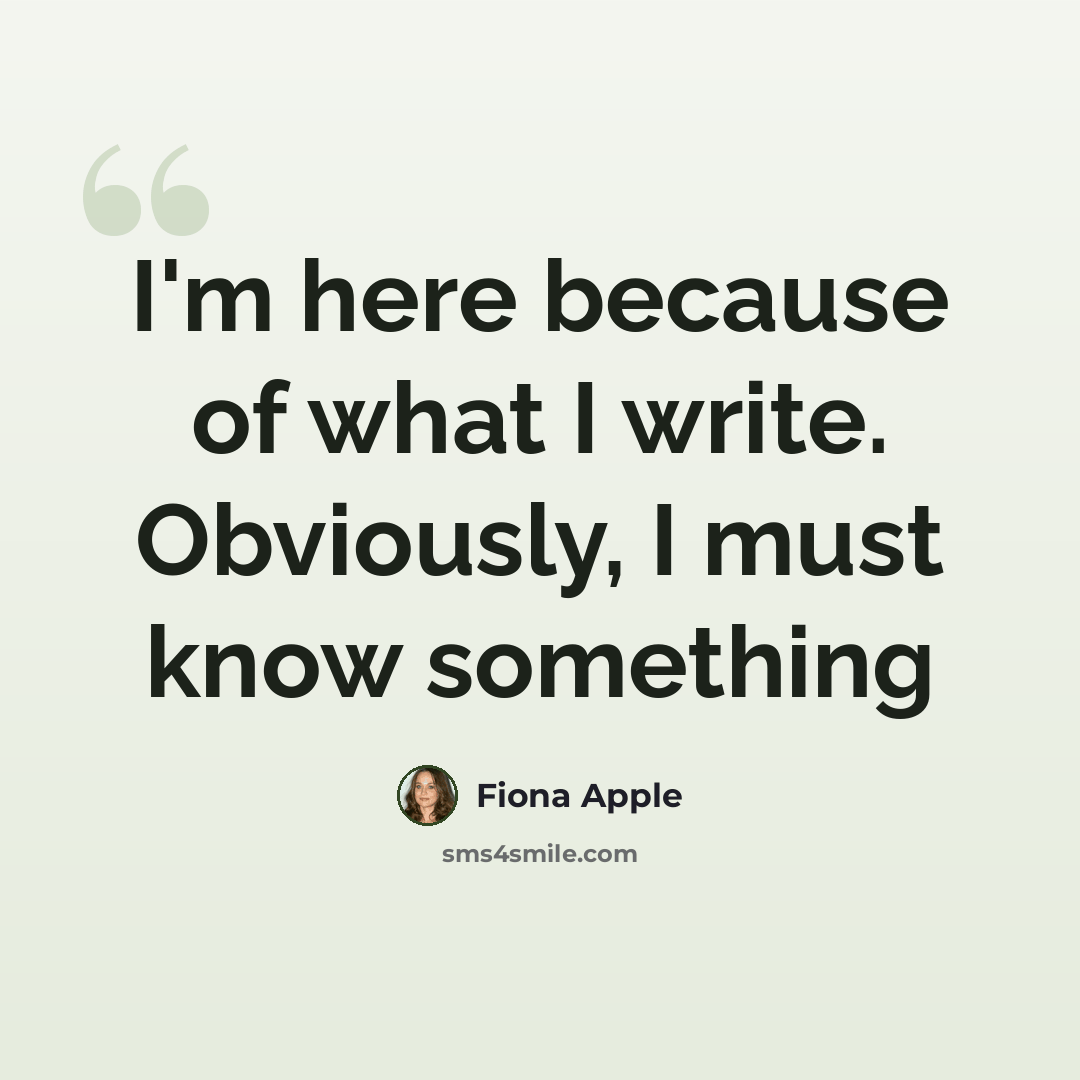 “I'm here because of what I write. Obviously, I must know something” quote by Fiona Apple