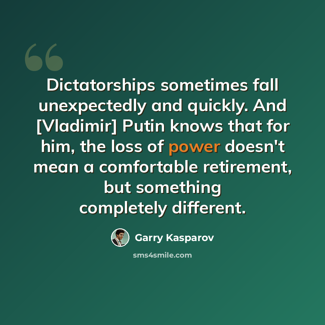 “Dictatorships sometimes fall unexpectedly and quickly. And [Vladimir] Putin knows that for him, the loss of power doesn't mean a comfortable retirement, but something completely different.” quote by Garry Kasparov