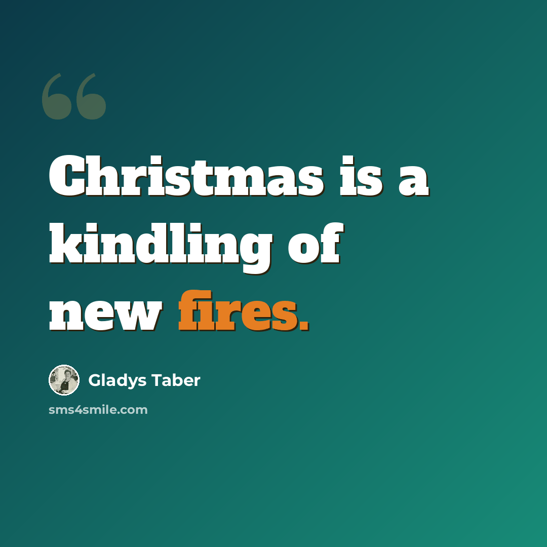 “Christmas is a kindling of new fires.” quote by Gladys Taber
