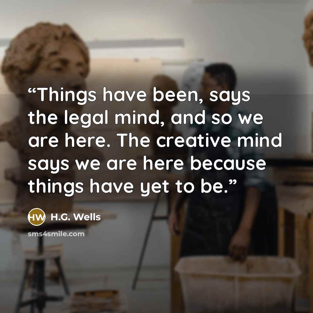 “Things have been, says the legal mind, and so we are here. The creative mind says we are here because things have yet to be.” quote by H.G. Wells