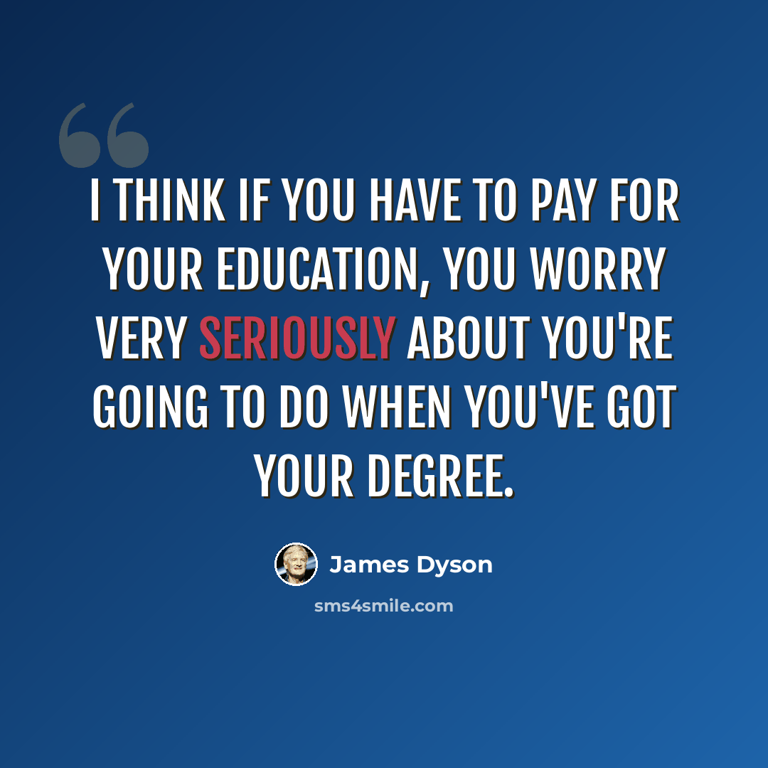 “I think if you have to pay for your education, you worry very seriously about you're going to do when you've got your degree.” quote by James Dyson
