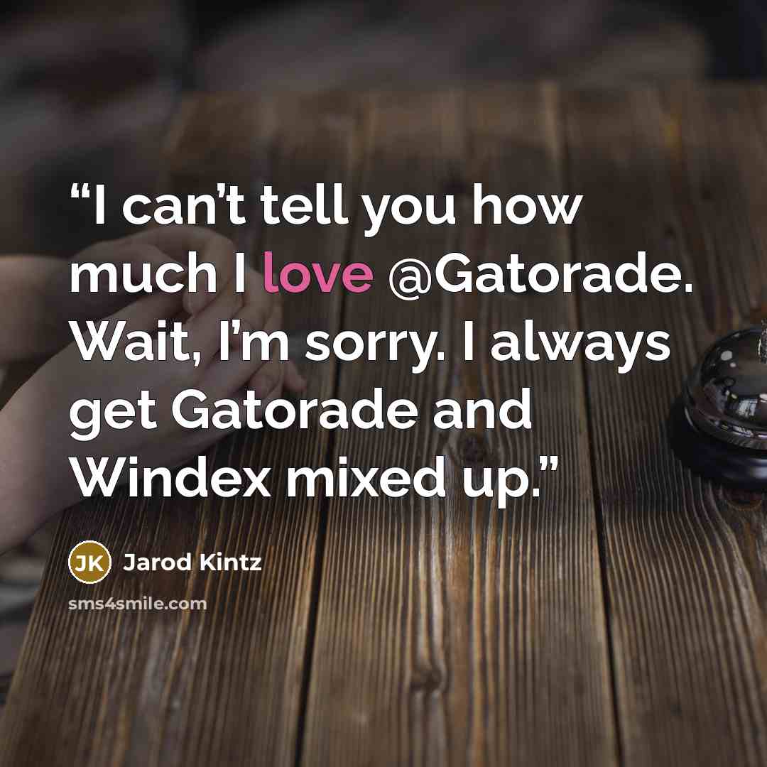 “I can’t tell you how much I love @Gatorade. Wait, I’m sorry. I always get Gatorade and Windex mixed up.” quote by Jarod Kintz