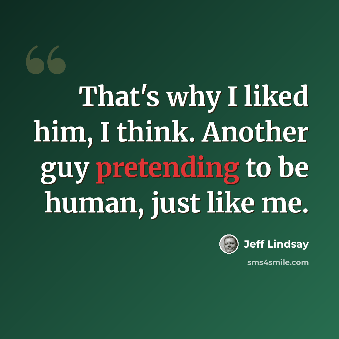 “That's why I liked him, I think. Another guy pretending to be human, just like me.” quote by Jeff Lindsay