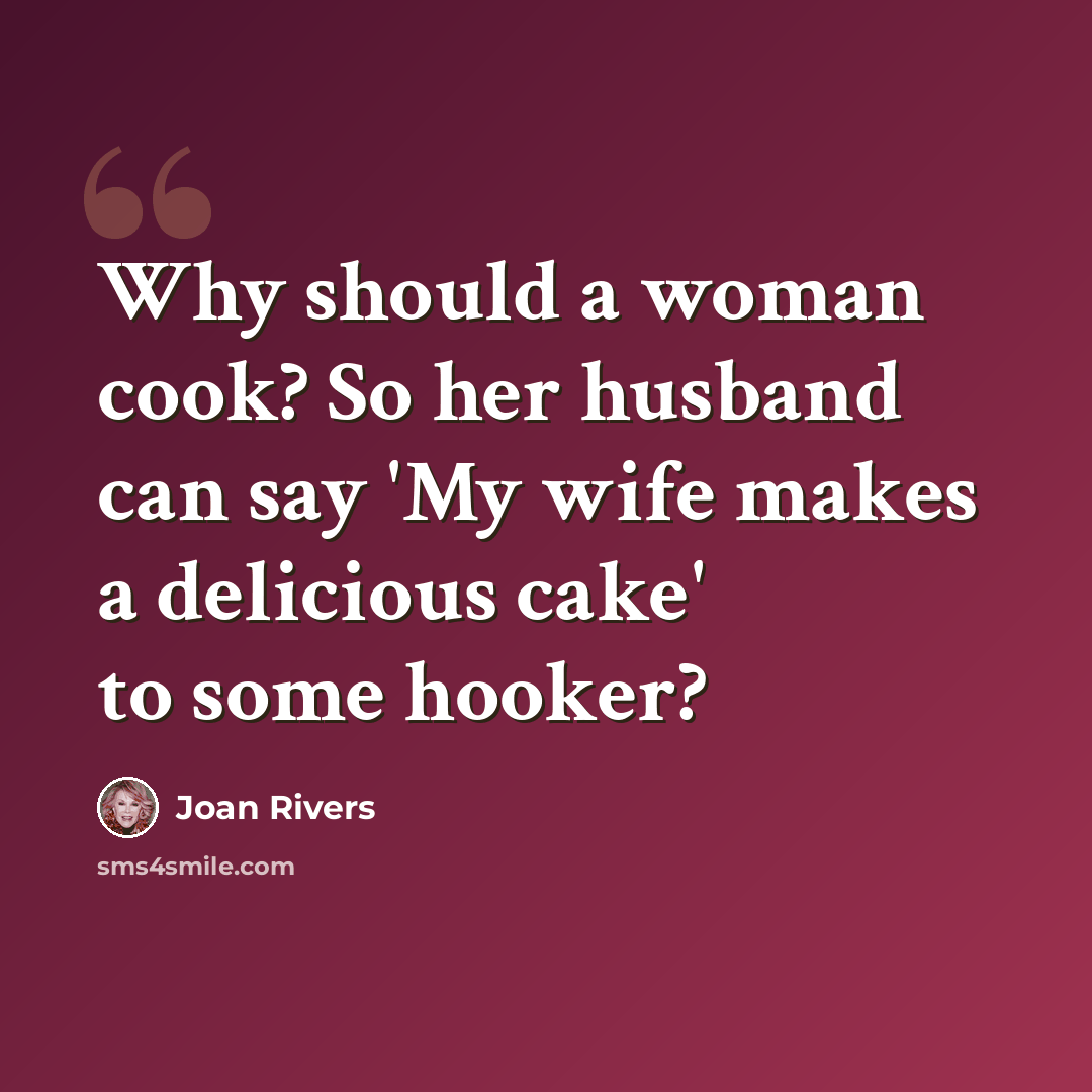 “Why should a woman cook? So her husband can say 'My wife makes a delicious cake' to some hooker?” quote by Joan Rivers
