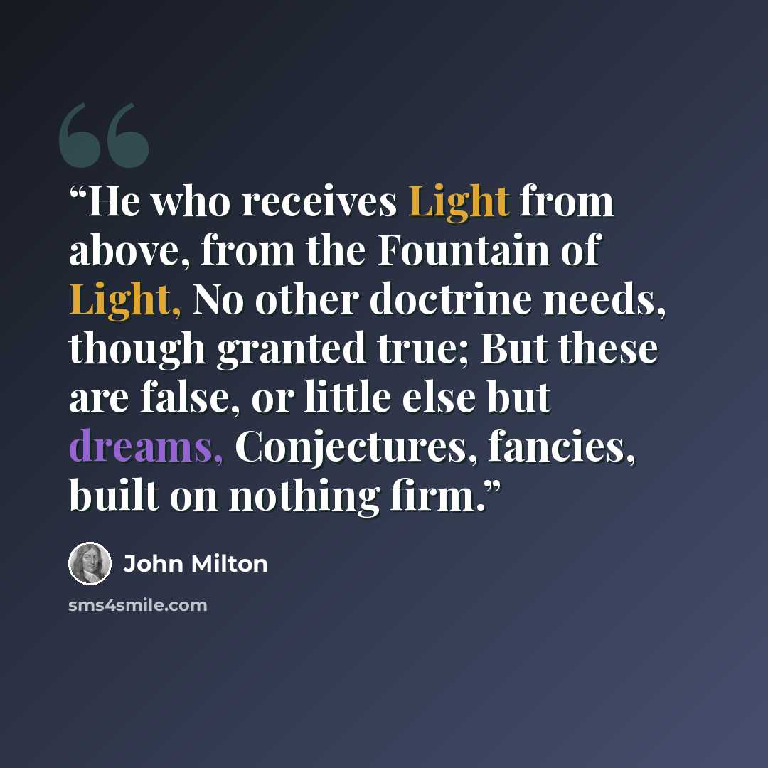 “He who receives Light from above, from the Fountain of Light, No other doctrine needs, though granted true; But these are false, or little else but dreams, Conjectures, fancies, built on nothing firm.” quote by John Milton