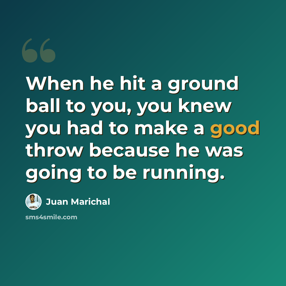 “When he hit a ground ball to you, you knew you had to make a good throw because he was going to be running.” quote by Juan Marichal