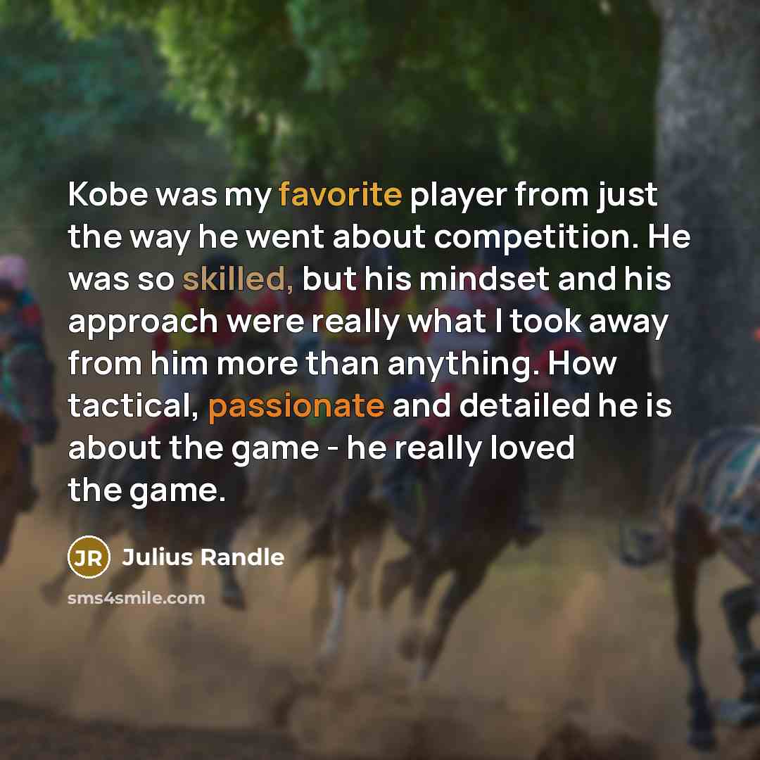 “Kobe was my favorite player from just the way he went about competition. He was so skilled, but his mindset and his approach were really what I took away from him more than anything. How tactical, passionate and detailed he is about the game - he really loved the game.” quote by Julius Randle