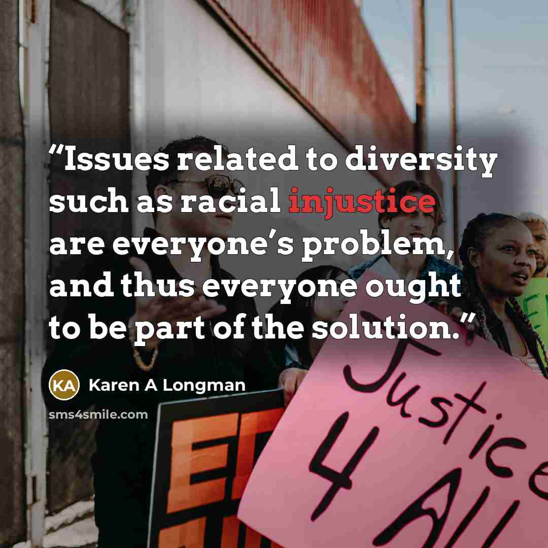 “Issues related to diversity such as racial injustice are everyone’s problem, and thus everyone ought to be part of the solution.” quote by Karen A Longman