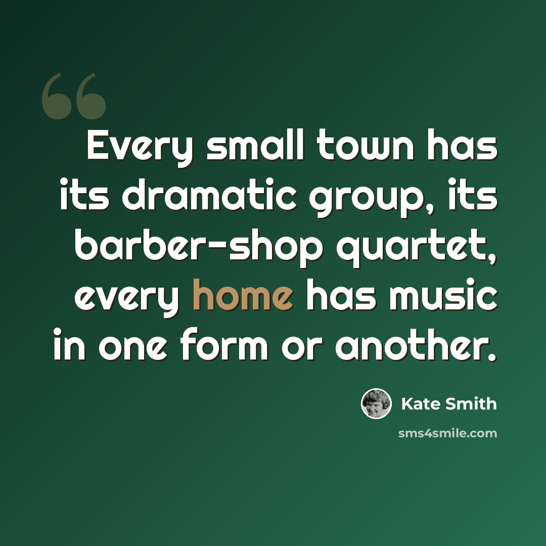 “Every small town has its dramatic group, its barber-shop quartet, every home has music in one form or another.” quote by Kate Smith