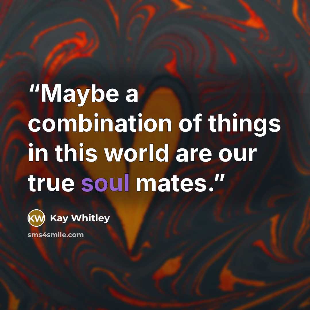 “Maybe a combination of things in this world are our true soul mates.” quote by Kay Whitley