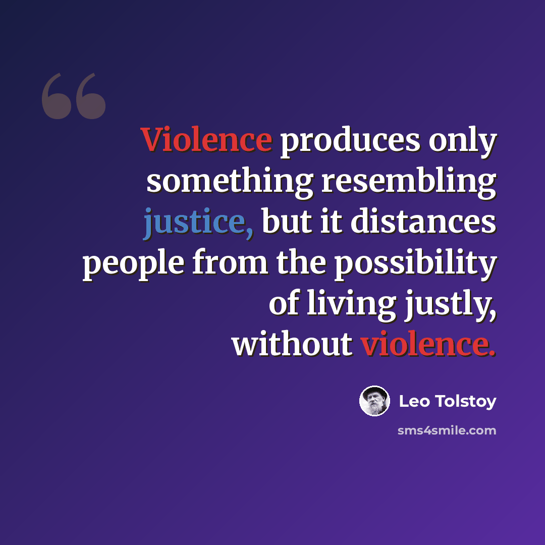 “Violence produces only something resembling justice, but it distances people from the possibility of living justly, without violence.” quote by Leo Tolstoy