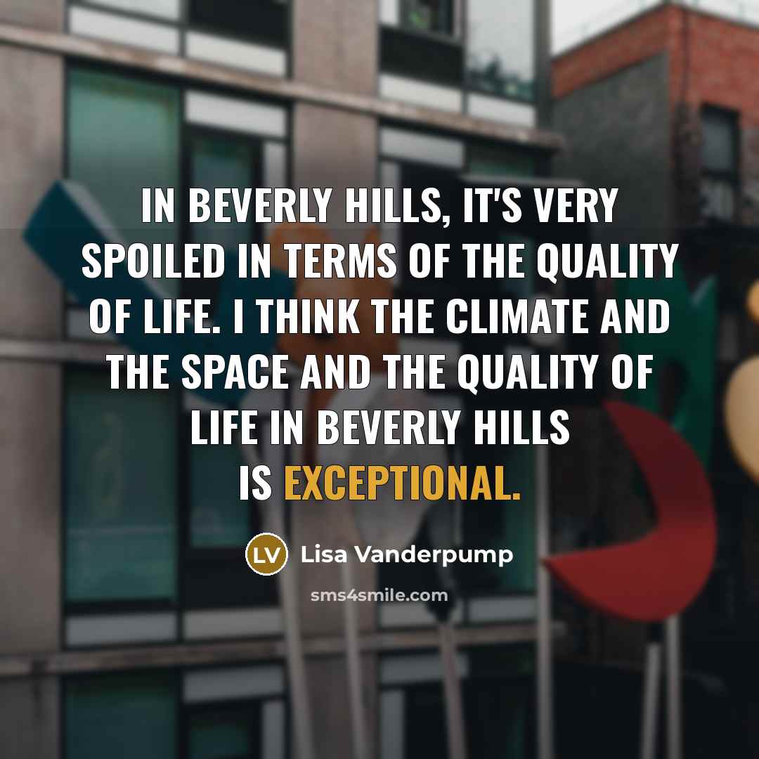 “In Beverly Hills, it's very spoiled in terms of the quality of life. I think the climate and the space and the quality of life in Beverly Hills is exceptional.” quote by Lisa Vanderpump