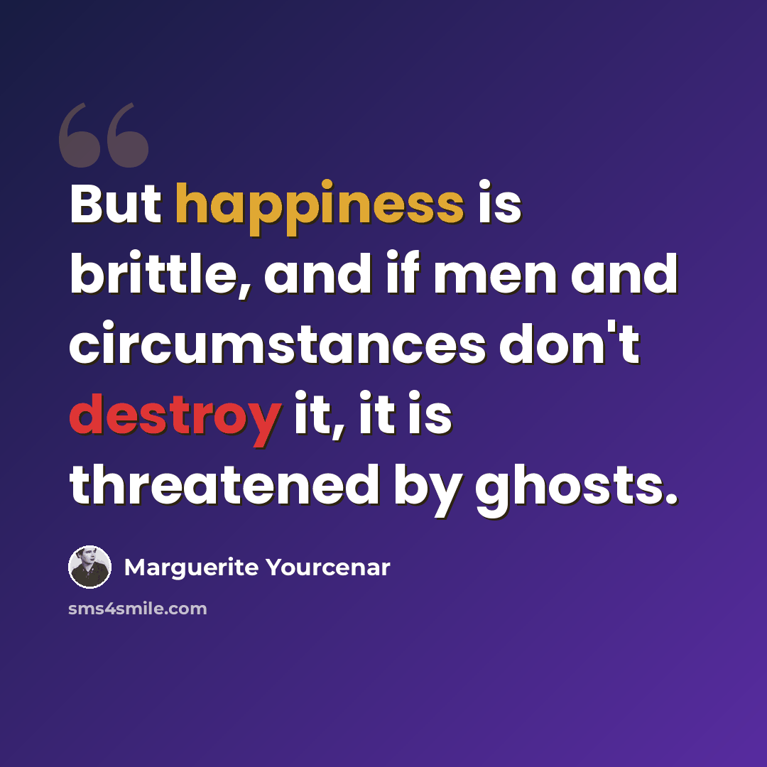 “But happiness is brittle, and if men and circumstances don't destroy it, it is threatened by ghosts.” quote by Marguerite Yourcenar