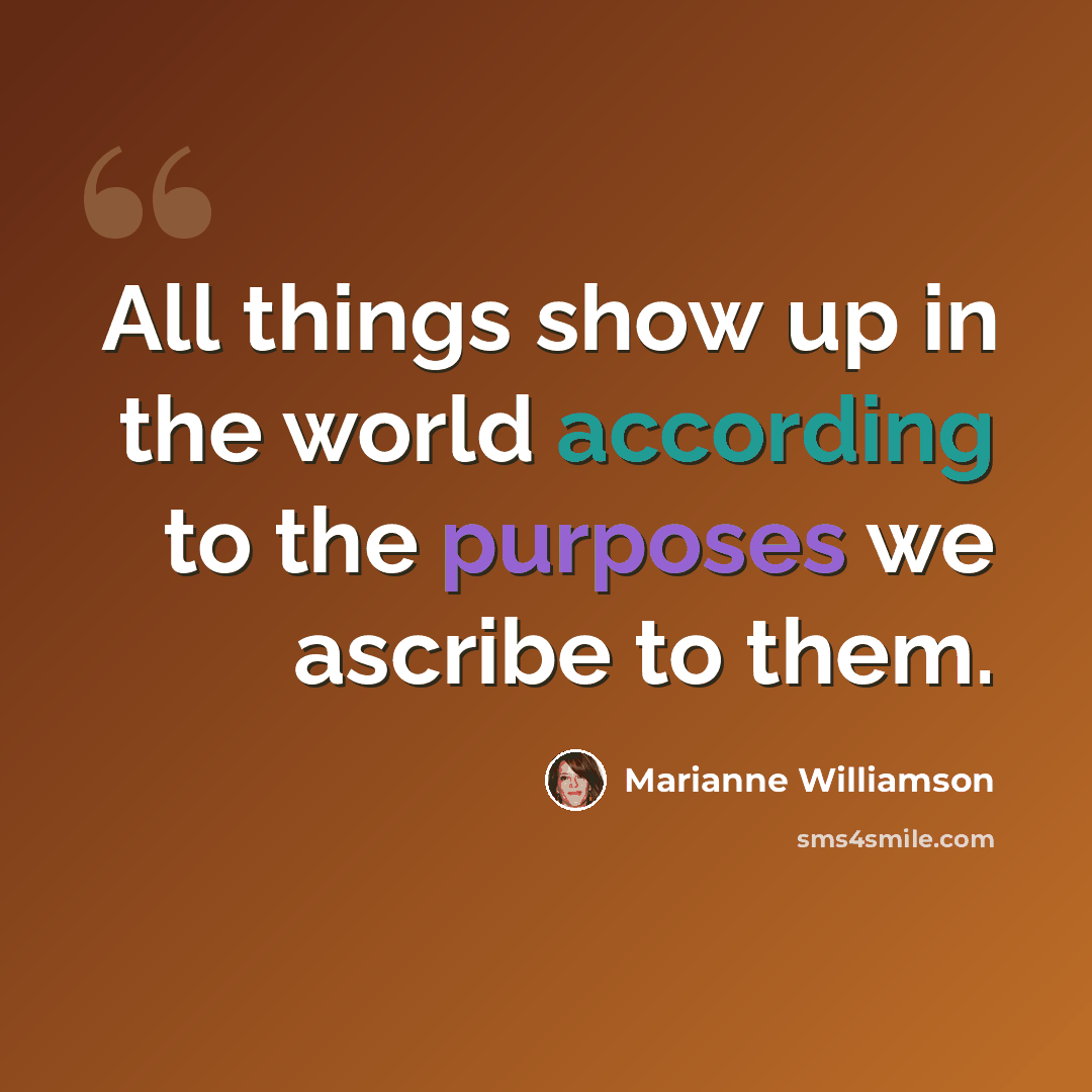 “All things show up in the world according to the purposes we ascribe to them.” quote by Marianne Williamson
