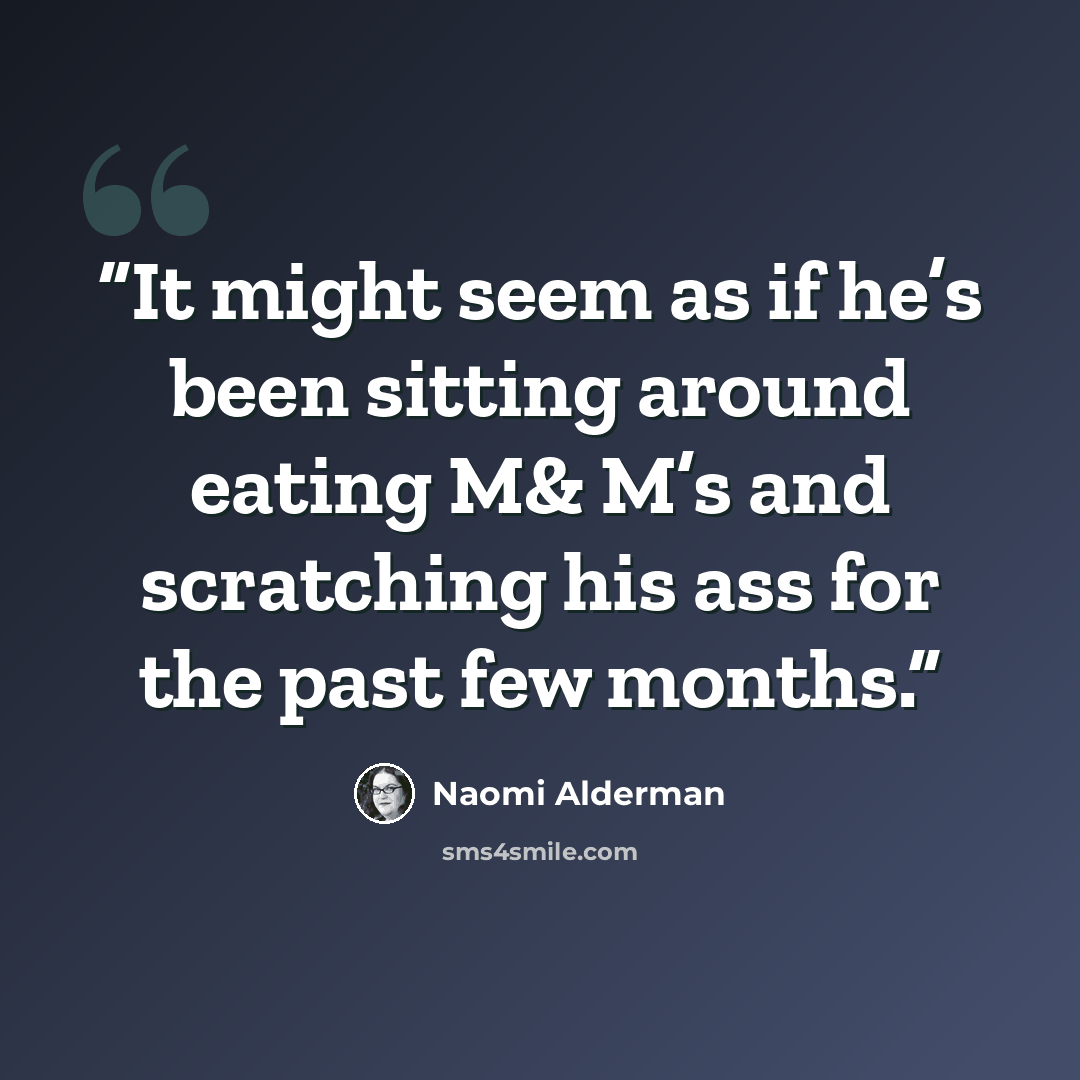 “It might seem as if he’s been sitting around eating M& M’s and scratching his ass for the past few months.” quote by Naomi Alderman