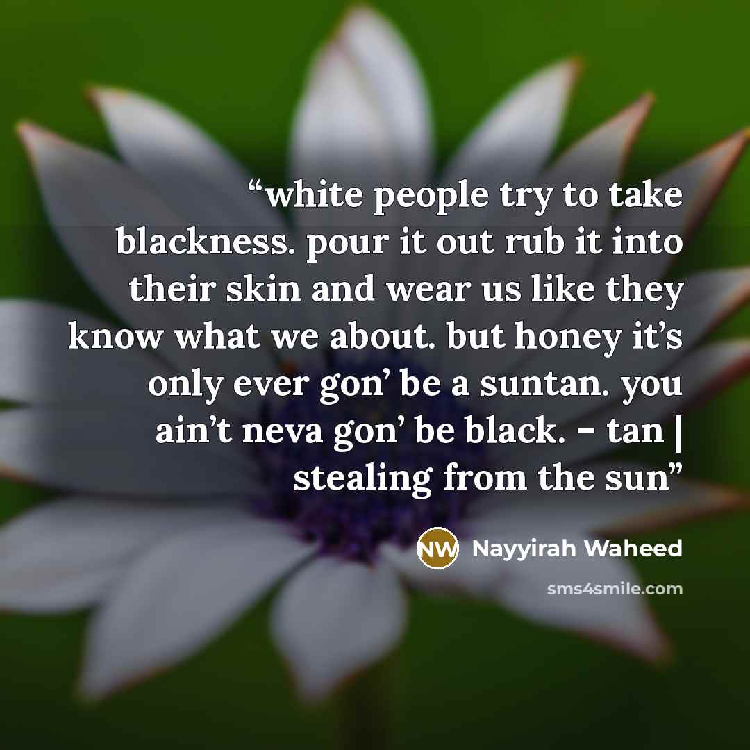 “white people try to take blackness. pour it out rub it into their skin and wear us like they know what we about. but honey it’s only ever gon’ be a suntan. you ain’t neva gon’ be black. – tan | stealing from the sun” quote by Nayyirah Waheed