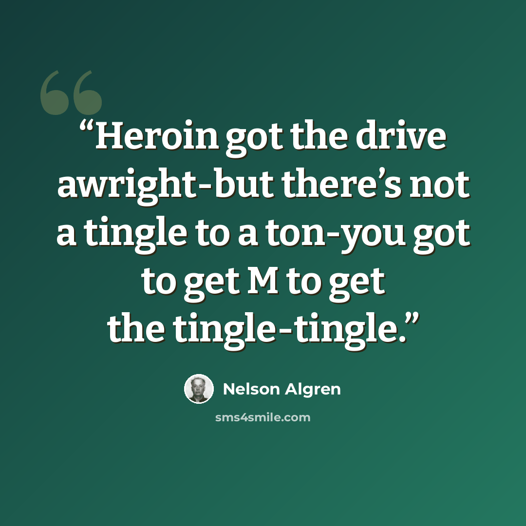 “Heroin got the drive awright-but there’s not a tingle to a ton-you got to get M to get the tingle-tingle.” quote by Nelson Algren