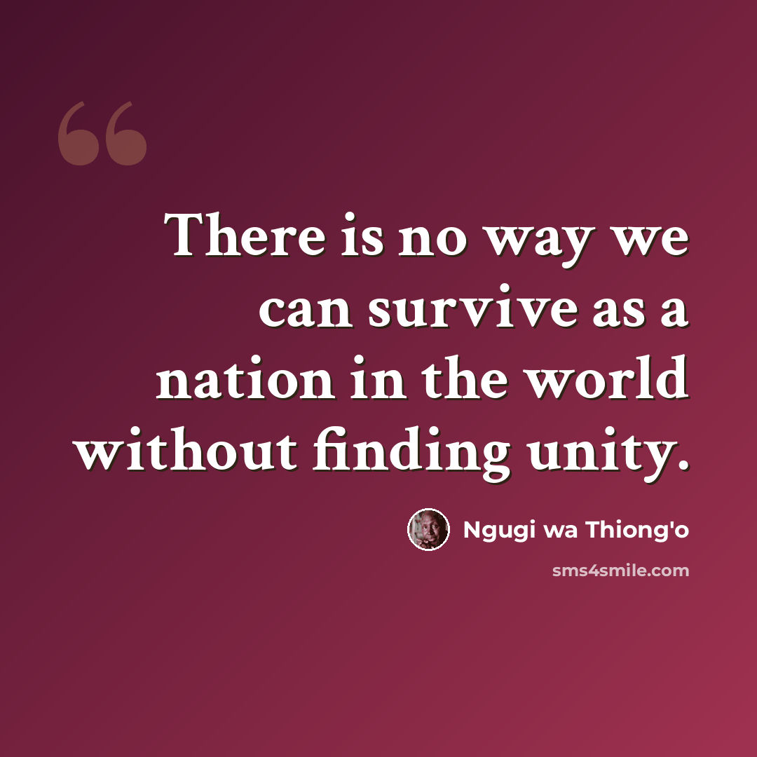 “There is no way we can survive as a nation in the world without finding unity.” quote by Ngugi wa Thiong'o