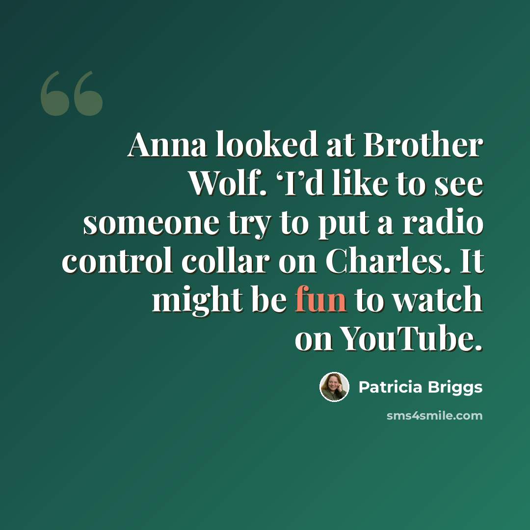 “Anna looked at Brother Wolf. ‘I’d like to see someone try to put a radio control collar on Charles. It might be fun to watch on YouTube.” quote by Patricia Briggs