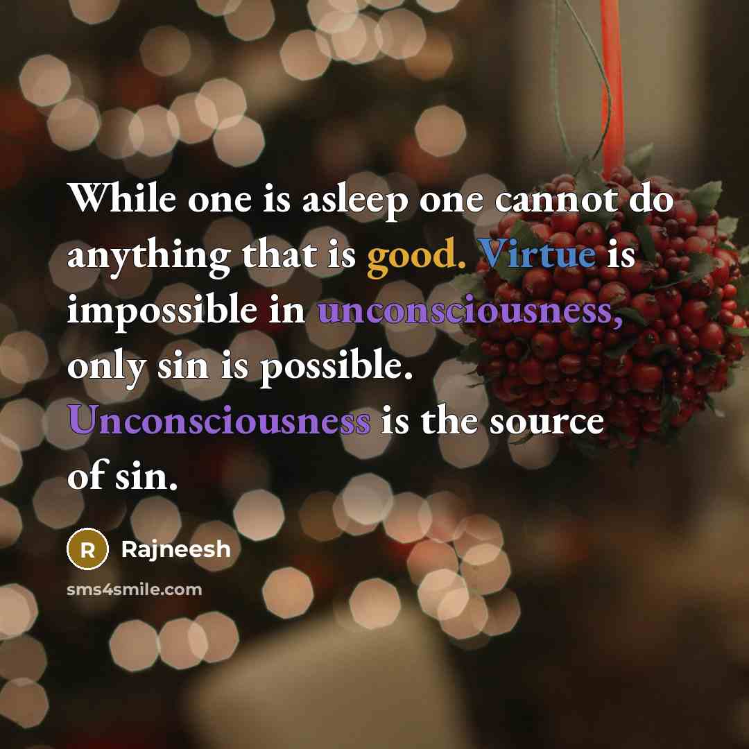 “While one is asleep one cannot do anything that is good. Virtue is impossible in unconsciousness, only sin is possible. Unconsciousness is the source of sin.” quote by Rajneesh