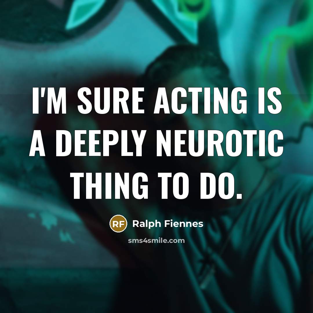 “I'm sure acting is a deeply neurotic thing to do.” quote by Ralph Fiennes