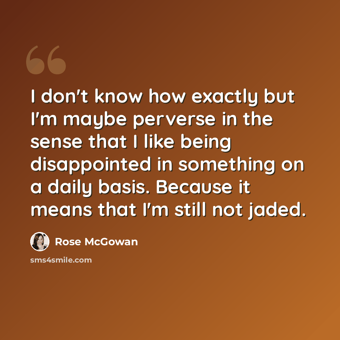“I don't know how exactly but I'm maybe perverse in the sense that I like being disappointed in something on a daily basis. Because it means that I'm still not jaded.” quote by Rose McGowan
