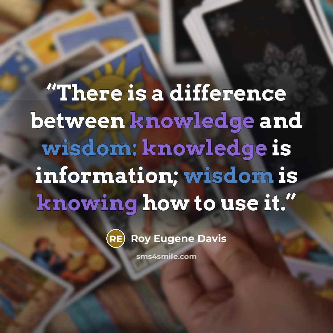 “There is a difference between knowledge and wisdom: knowledge is information; wisdom is knowing how to use it.” quote by Roy Eugene Davis