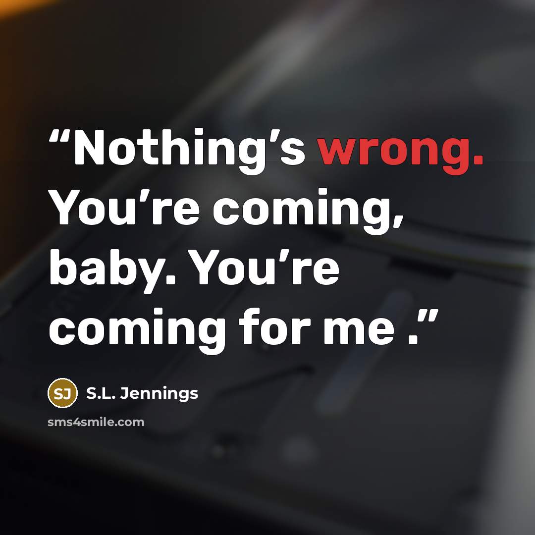 “Nothing’s wrong. You’re coming, baby. You’re coming for me .” quote by S.L. Jennings