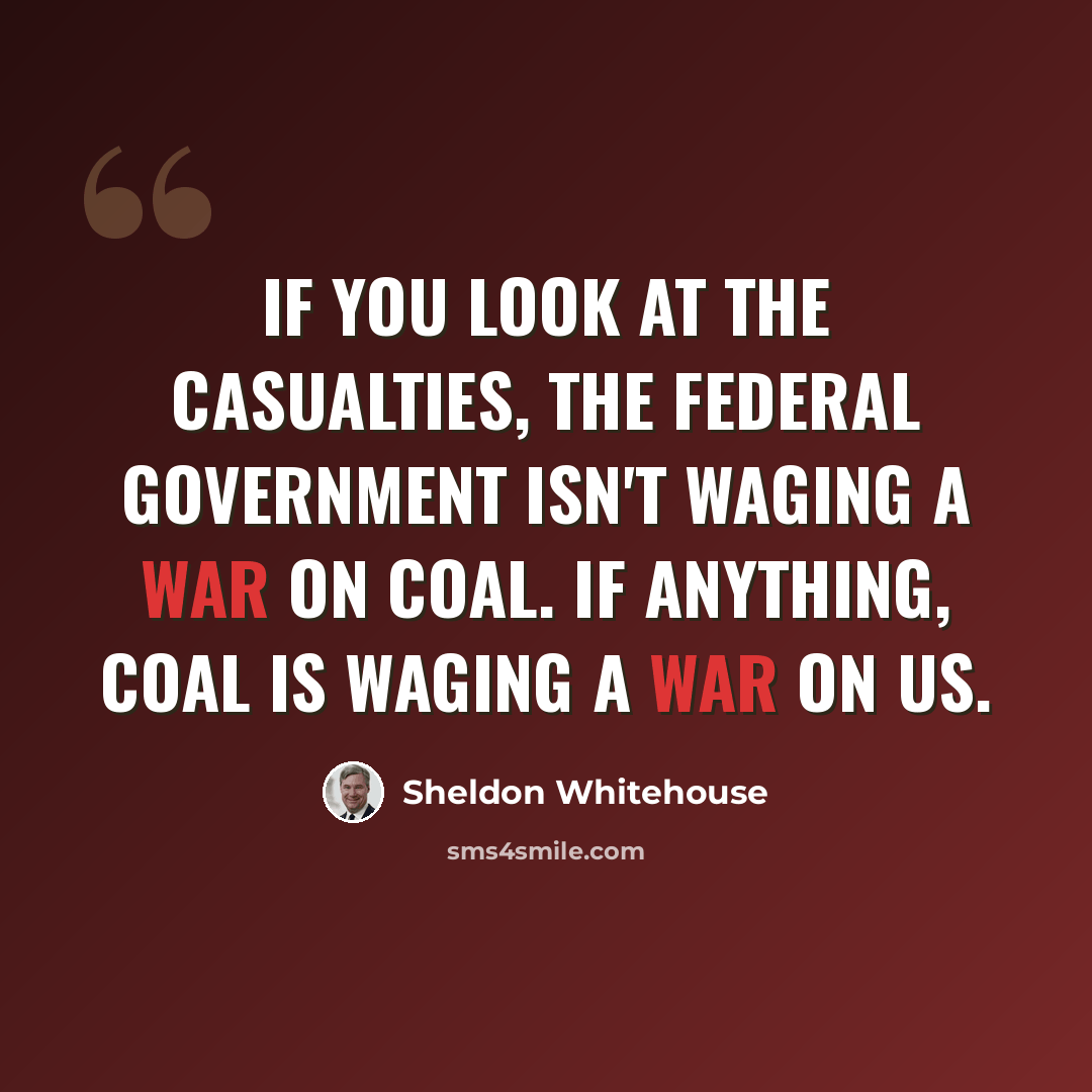 “If you look at the casualties, the federal government isn't waging a War on Coal. If anything, coal is waging a war on us.” quote by Sheldon Whitehouse